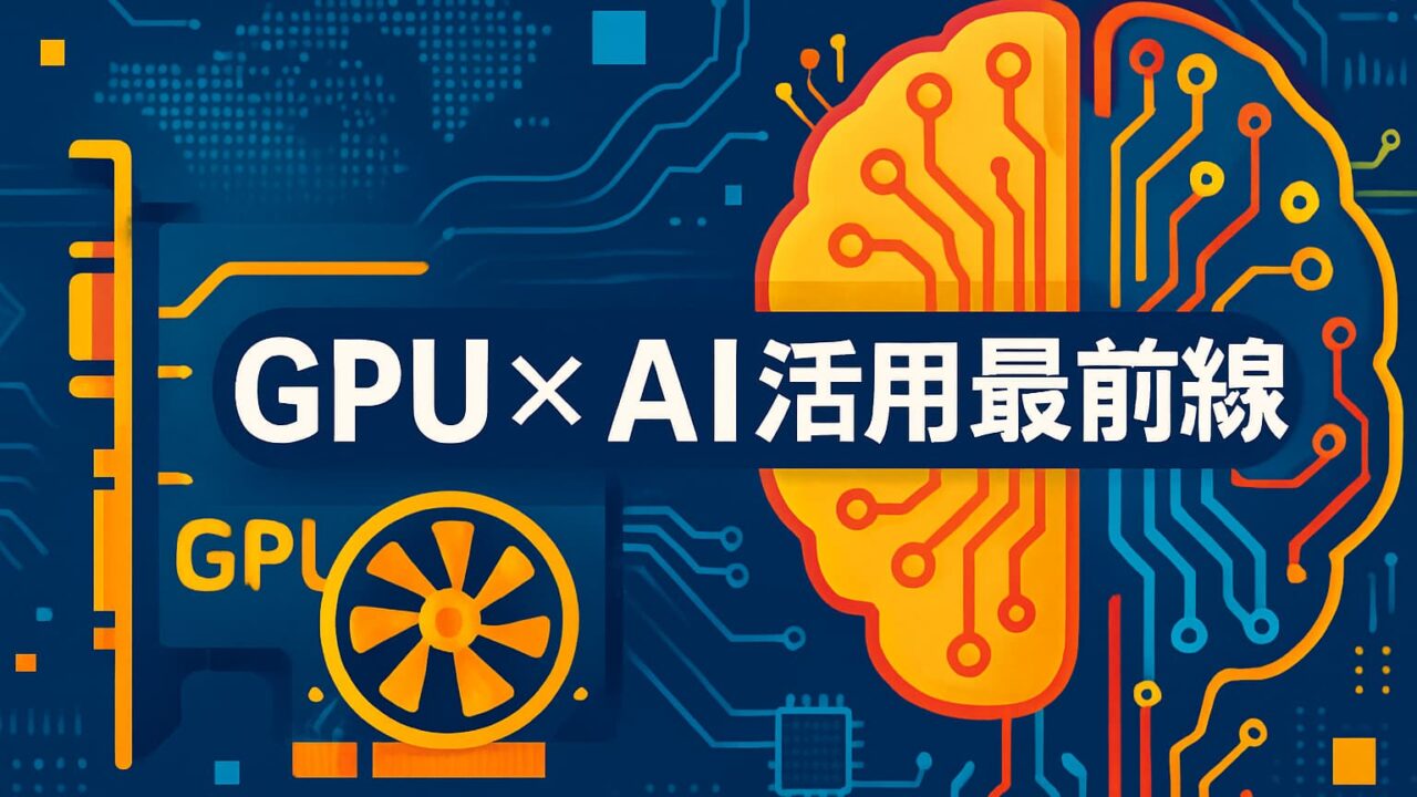 GPU基板と回路を模したAI脳が左右に配置されたデジタル構図。中央に「GPU × AI活用最前線」のテキストが配置され、青・黄・オレンジを基調にした視認性の高い画像。