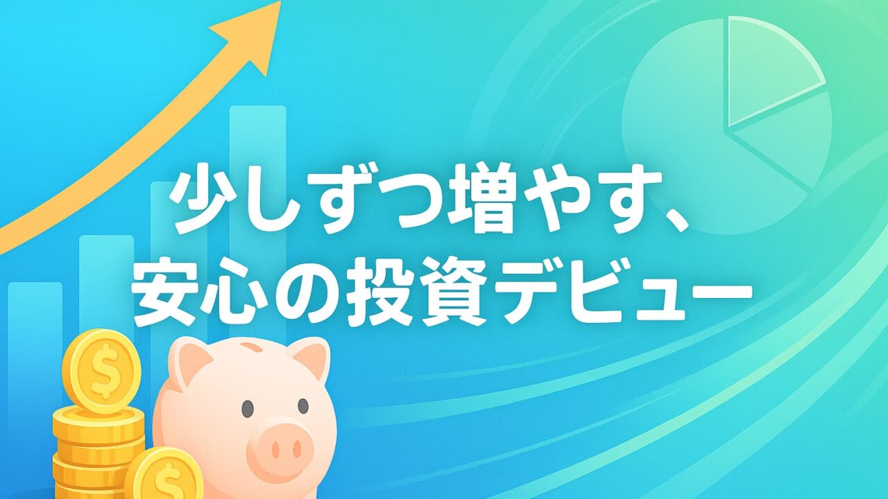 青と緑の背景に、上昇するグラフと貯金箱、金貨、円グラフが描かれ、中央に「少しずつ増やす、安心の投資デビュー」と書かれた明るい投資イメージ。